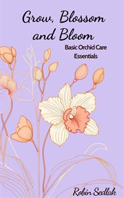 Grow, Blossom and Bloom : Basic Orchid Care Guide cover image