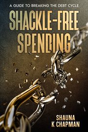 Shackle-Free Spending : A Guide to Breaking the Debt Cycle cover image