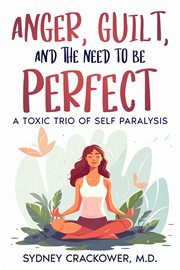 Anger, Guilt, and the Need to Be Perfect : A Toxic Trio of Self Paralysis cover image