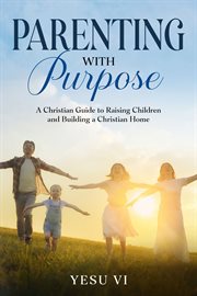 Parenting With Purpose : A Christian Guide to Raising Children and Building a Christian Home cover image