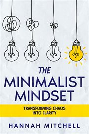 The Minimalist Mindset : Transforming Chaos into Clarity cover image