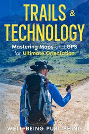 Trails & Technology : Mastering Maps and GPS for Ultimate Orientation cover image