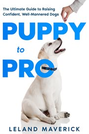 Puppy to Pro : The Ultimate Guide to Raising Confident, Well-Mannered Dogs cover image