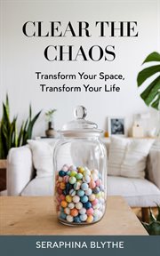 Clear the Chaos : Transform Your Space, Transform Your Life cover image