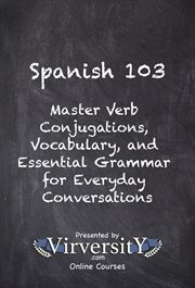Spanish 103 : Master Verb Conjugations, Vocabulary, and Essential Grammar for Everyday Conversations cover image
