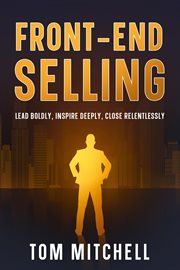 Front-End Selling : Lead Boldly, Inspire Deeply, Close Relentlessly cover image