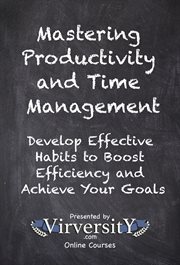 Mastering Productivity and Time Management : Develop Effective Habits To Boost Efficiency And Achieve Your Goals cover image