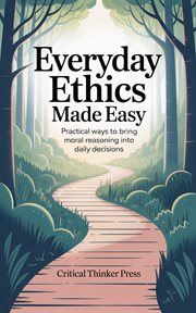 Everyday Ethics Made Easy : Practical Ways To Bring Moral Reasoning Into Daily Decisions cover image