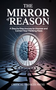 The Mirror of Reason : A Step-by-step Journey To Uncover And Correct Your Thinking Flaws cover image