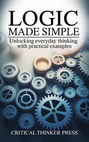 Logic Made Simple : Unlocking Everyday Thinking With Practical Examples cover image