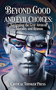 Beyond Good and Evil Choices : Navigating The Gray Areas Of Morality And Reason cover image