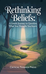 Rethinking Beliefs : A Gentle Journey To Question What You Thought You Knew cover image