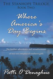 The stanhope trilogy, book two: where america's day begins. The Further Adventures and Misadventures of Two Very Misplaced Southern Girls cover image