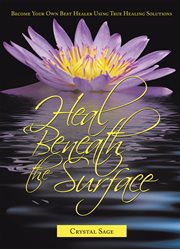 Heal beneath the surface. Become Your Own Best Healer Using True Healing Solutions cover image