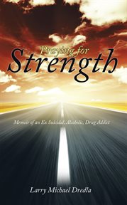 Praying for strength. Memoir of an Ex Suicidal, Alcoholic, Drug Addict cover image