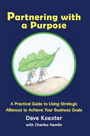 Partnering with a purpose. A Practical Guide to Using Strategic Alliances to Achieve Your Business Goals cover image