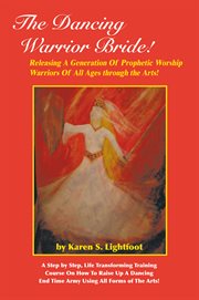 The dancing warrior bride!. Releasing a Generation of Prophetic Worship Warriors of All Ages Through the Arts! cover image