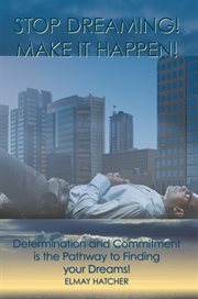 Stop dreaming! make it happen! : determination and commitment is the pathway to finding your dreams cover image