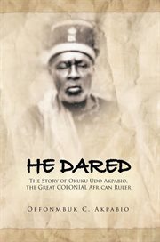 He dared. The Story of Okuku Udo Akpabio, the Great Colonial African Ruler cover image