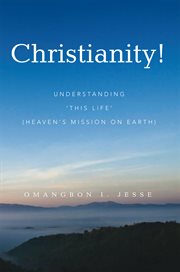 Christianity! : understanding 'this life' (heaven's mission on earth) cover image