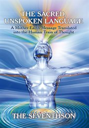 The sacred, unspoken language. A Mother Earth Message Translated into the Human Train of Thought cover image