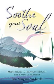 Soothe your soul. Meditations to Help You Through Life's Painful Moments cover image