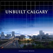 Unbuilt Calgary: a history of the city that might have been cover image
