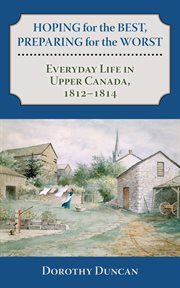 Hoping for the best, preparing for the worst: everyday life in Upper Canada, 1812-1814 cover image