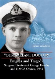 Our gallant doctor: enigma and tragedy : Surgeon Lieutenant George Hendry and HMCS Ottawa, 1942 cover image
