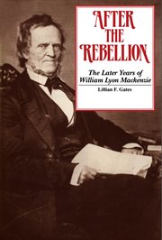 After the rebellion: the later years of William Lyon Mackenzie cover image