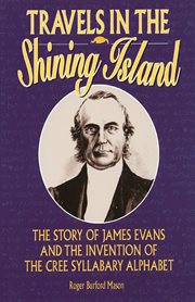 Travels in the Shining Island: the story of James Evans and the invention of the Cree syllabary alphabet cover image