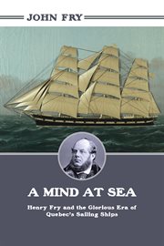 A mind at sea: Henry Fry, and the glorious era of Quebec's sailing ships cover image