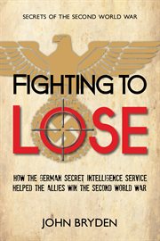 Fighting to lose: how the German secret intelligence service helped the Allies win the Second World War cover image