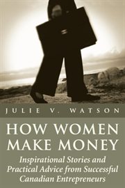 How women make money: inspirational stories and practical advice from successful Canadian entrepreneurs cover image
