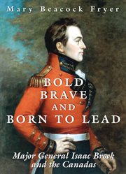 Bold, brave, and born to lead: Major General Isaac Brock and the Canadas cover image