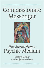 Compassionate messenger: true stories from a psychic medium cover image