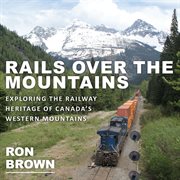 Rails over the mountains: exploring the railway heritage of Canada's western mountains cover image