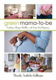 Green mama-to-be : creating a happy, healthy, and toxin-free pregnancy cover image