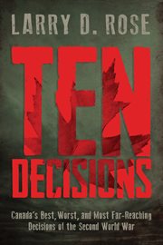 Ten decisions : Canada's best, worst, and most far-reaching decisions of the Second World War cover image