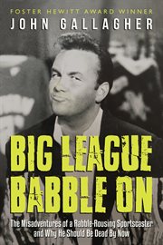 Big league babble on : the misadventures of a rabble-rousing sportscaster and why he should be dead by now cover image