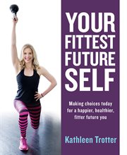 Your fittest future self : making choices today for a happier, healthier, fitter future you cover image