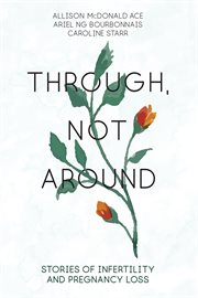 Through, not around : stories of infertility and pregnancy loss cover image
