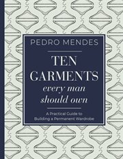 Ten garments every man should own : a practical guide to building a permanent wardrobe cover image