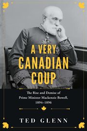 A very Canadian coup : the rise and demise of Prime Minister Mackenzie Bowell, 1894-1896 cover image