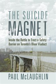 The Suicide Magnet : Inside the Battle to Erect a Safety Barrier on Toronto's Bloor Viaduct cover image
