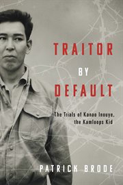 Traitor by Default : The Trials of Kanao Inouye, the Kamloops Kid cover image