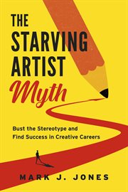 The Starving Artist Myth : Bust the Stereotype and Find Success in Creative Careers cover image