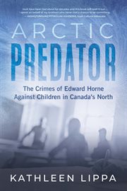 Arctic Predator : The Crimes of Edward Horne Against Children in Canada's North cover image