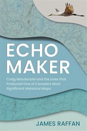 Echo Maker : Craig Macdonald And The Lives That Produced One Of Canada's Most Significant Historical Maps cover image