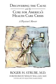 Discovering the cause and the cure for America's health care crisis : a physician's memoir cover image